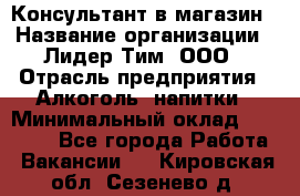 Консультант в магазин › Название организации ­ Лидер Тим, ООО › Отрасль предприятия ­ Алкоголь, напитки › Минимальный оклад ­ 20 000 - Все города Работа » Вакансии   . Кировская обл.,Сезенево д.